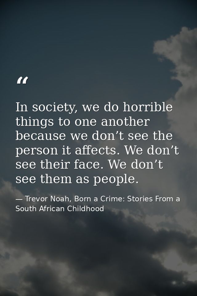 In society, we do horrible things to one another because we don’t see the person it affects. We don’t see their face. We — Trevor Noah, Born a Crime: Stories From a South African Childhood