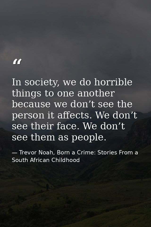 In society, we do horrible things to one another because we don’t see the person it affects. We don’t see their face. We — Trevor Noah, Born a Crime: Stories From a South African Childhood