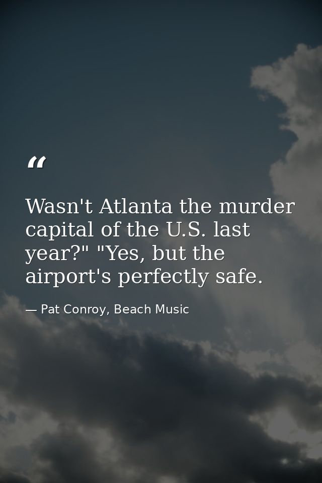 Wasn't Atlanta the murder capital of the U.S. last year?" "Yes, but the airport's perfectly safe. — Pat Conroy, Beach Music