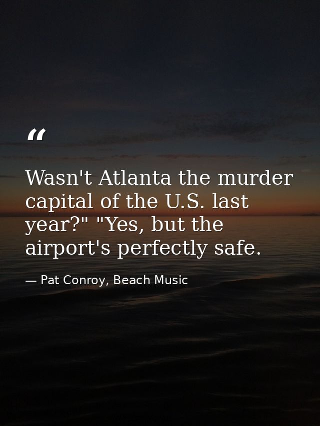 Wasn't Atlanta the murder capital of the U.S. last year?" "Yes, but the airport's perfectly safe. — Pat Conroy, Beach Music