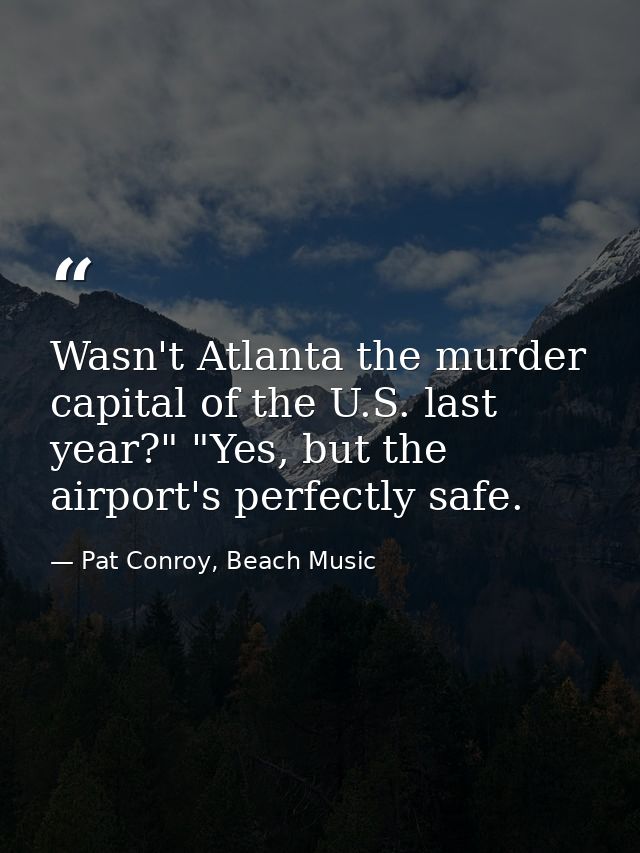 Wasn't Atlanta the murder capital of the U.S. last year?" "Yes, but the airport's perfectly safe. — Pat Conroy, Beach Music