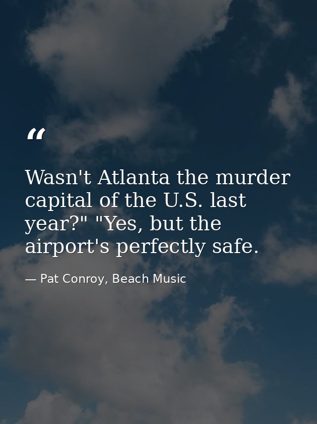 Wasn't Atlanta the murder capital of the U.S. last year?" "Yes, but the airport's perfectly safe. — Pat Conroy, Beach Music