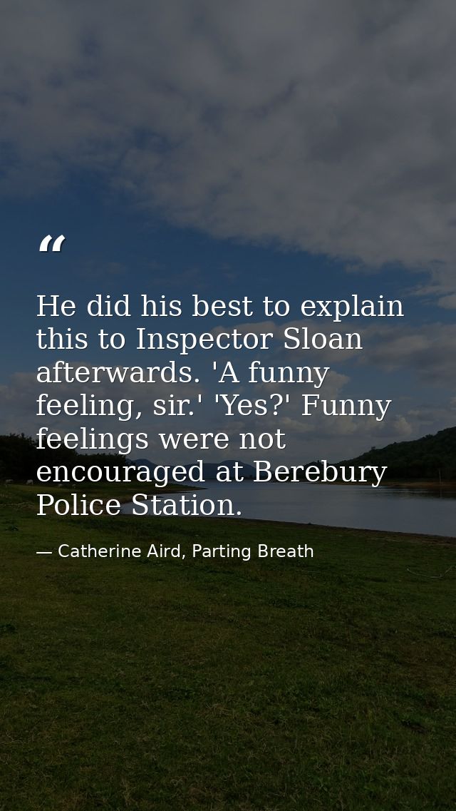 He did his best to explain this to Inspector Sloan afterwards. 'A funny feeling, sir.' 'Yes?' Funny feelings were not en — Catherine Aird, Parting Breath