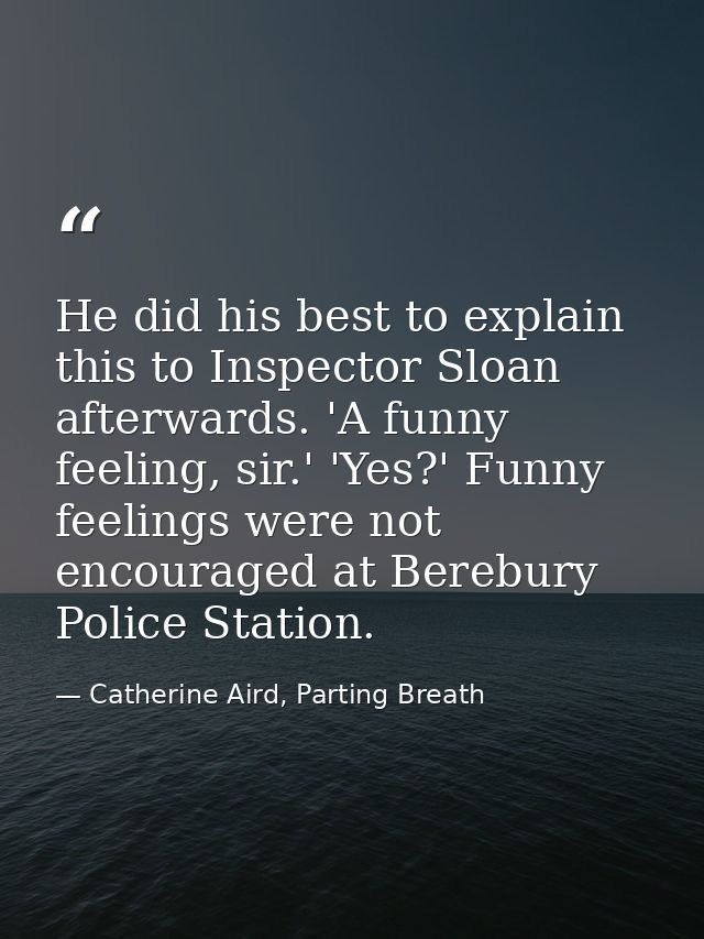 He did his best to explain this to Inspector Sloan afterwards. 'A funny feeling, sir.' 'Yes?' Funny feelings were not en — Catherine Aird, Parting Breath