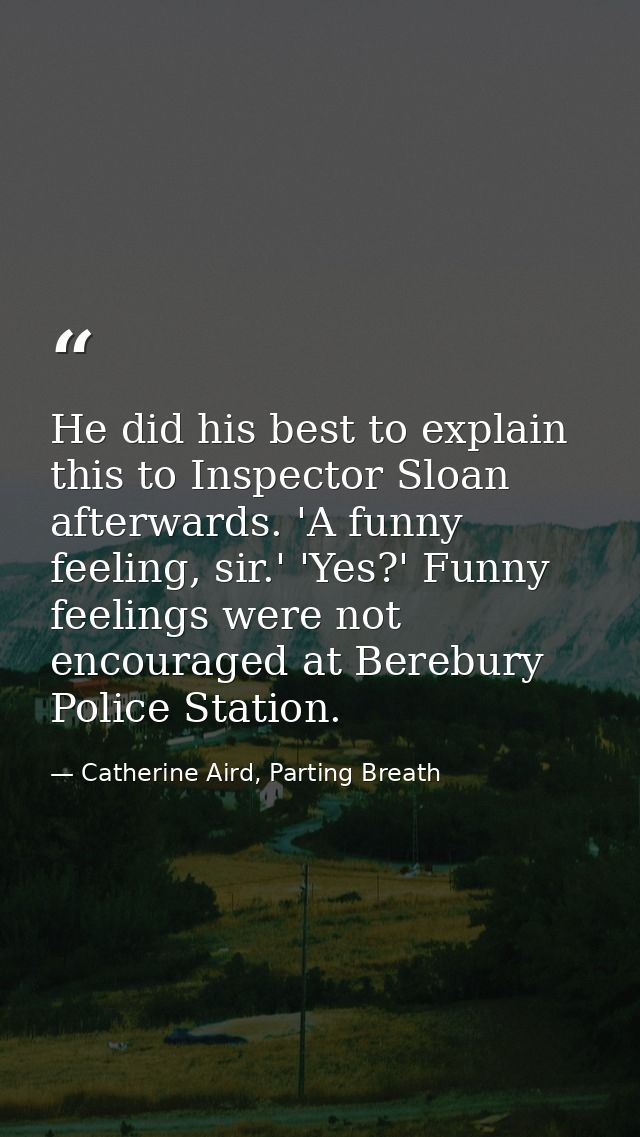 He did his best to explain this to Inspector Sloan afterwards. 'A funny feeling, sir.' 'Yes?' Funny feelings were not en — Catherine Aird, Parting Breath