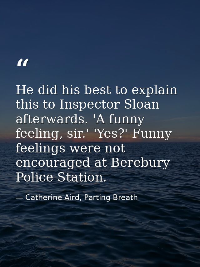 He did his best to explain this to Inspector Sloan afterwards. 'A funny feeling, sir.' 'Yes?' Funny feelings were not en — Catherine Aird, Parting Breath