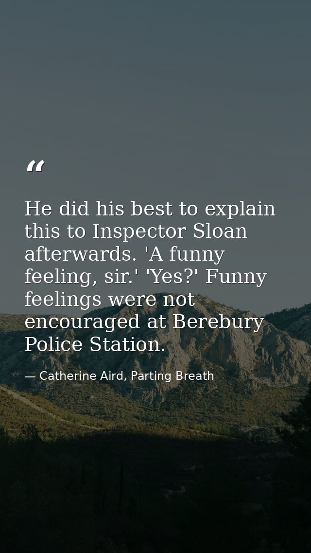 He did his best to explain this to Inspector Sloan afterwards. 'A funny feeling, sir.' 'Yes?' Funny feelings were not en — Catherine Aird, Parting Breath
