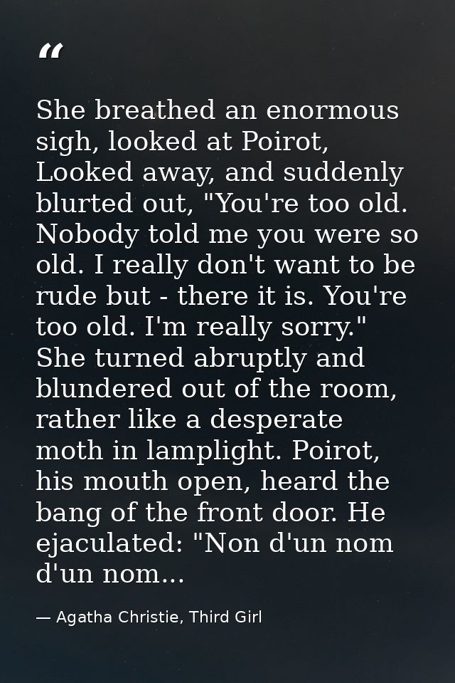 She breathed an enormous sigh, looked at Poirot, Looked away, and suddenly blurted out, "You're too old. Nobody told me  — Agatha Christie, Third Girl
