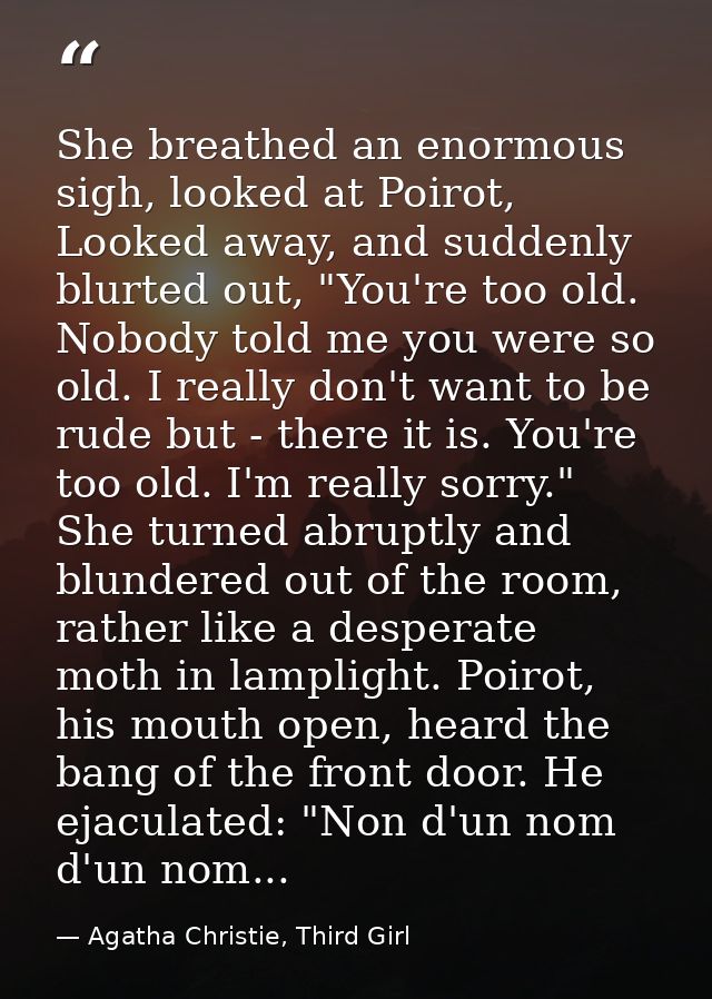 She breathed an enormous sigh, looked at Poirot, Looked away, and suddenly blurted out, "You're too old. Nobody told me  — Agatha Christie, Third Girl