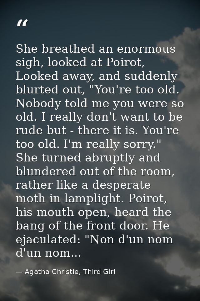 She breathed an enormous sigh, looked at Poirot, Looked away, and suddenly blurted out, "You're too old. Nobody told me  — Agatha Christie, Third Girl