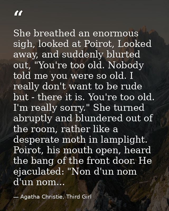 She breathed an enormous sigh, looked at Poirot, Looked away, and suddenly blurted out, "You're too old. Nobody told me  — Agatha Christie, Third Girl