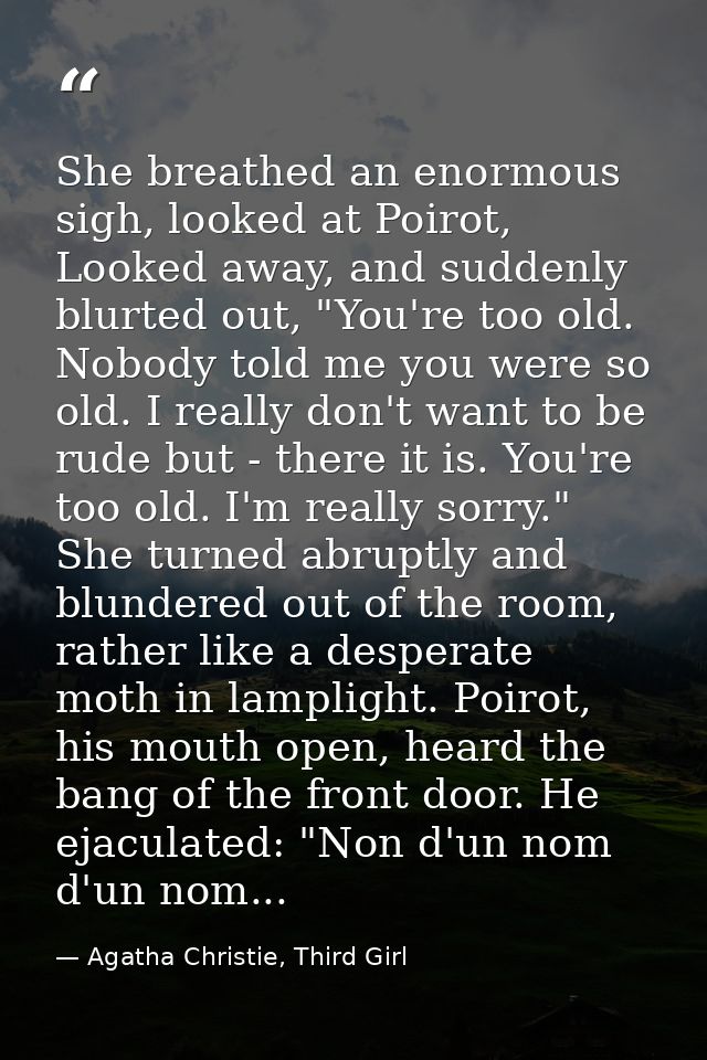 She breathed an enormous sigh, looked at Poirot, Looked away, and suddenly blurted out, "You're too old. Nobody told me  — Agatha Christie, Third Girl