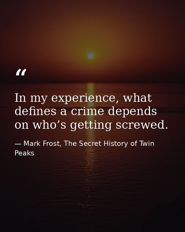 In my experience, what defines a crime depends on who’s getting screwed. — Mark Frost, The Secret History of Twin Peaks