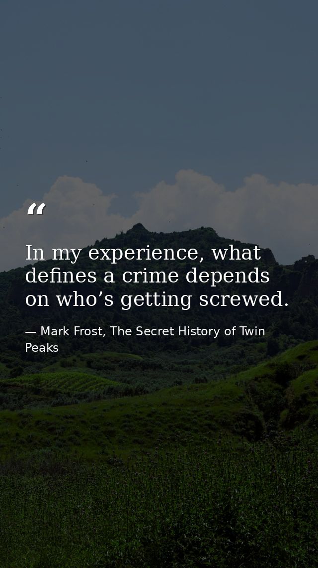 In my experience, what defines a crime depends on who’s getting screwed. — Mark Frost, The Secret History of Twin Peaks