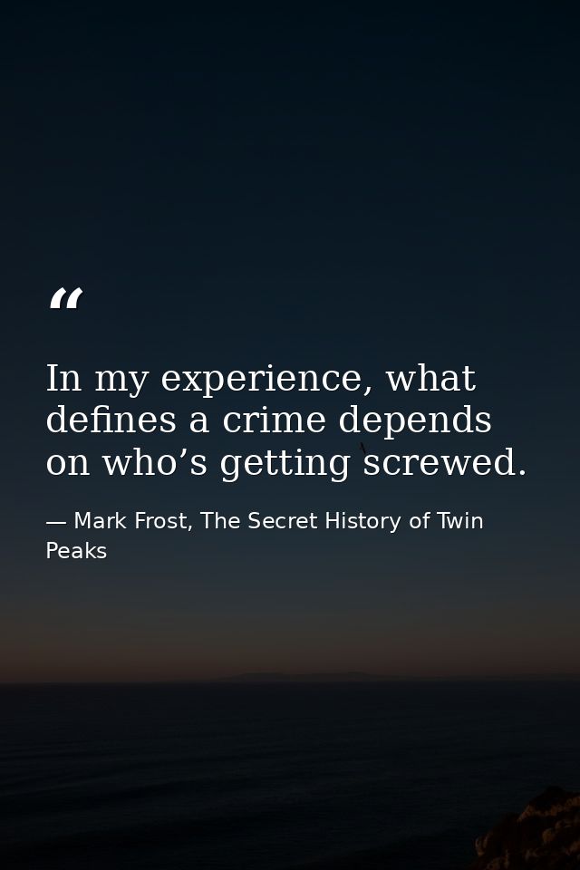 In my experience, what defines a crime depends on who’s getting screwed. — Mark Frost, The Secret History of Twin Peaks