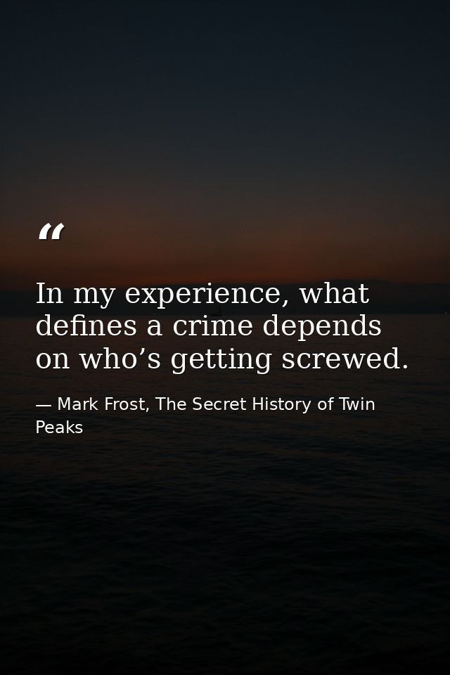 In my experience, what defines a crime depends on who’s getting screwed. — Mark Frost, The Secret History of Twin Peaks
