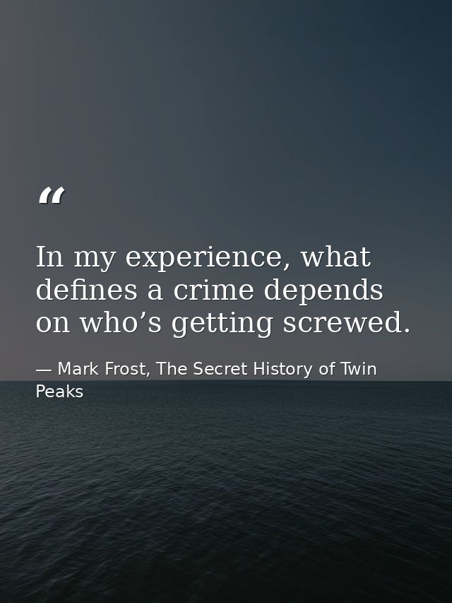 In my experience, what defines a crime depends on who’s getting screwed. — Mark Frost, The Secret History of Twin Peaks