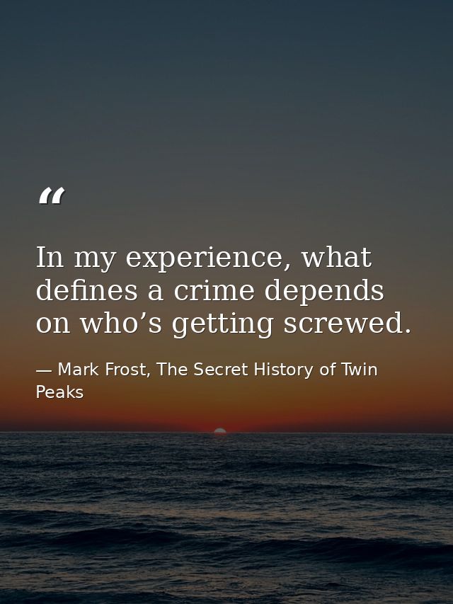 In my experience, what defines a crime depends on who’s getting screwed. — Mark Frost, The Secret History of Twin Peaks