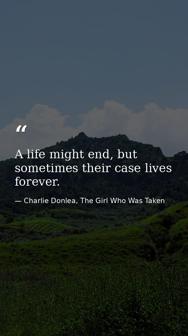A life might end, but sometimes their case lives forever. — Charlie Donlea, The Girl Who Was Taken