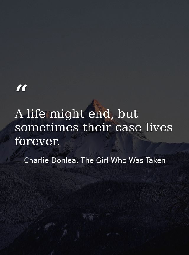 A life might end, but sometimes their case lives forever. — Charlie Donlea, The Girl Who Was Taken