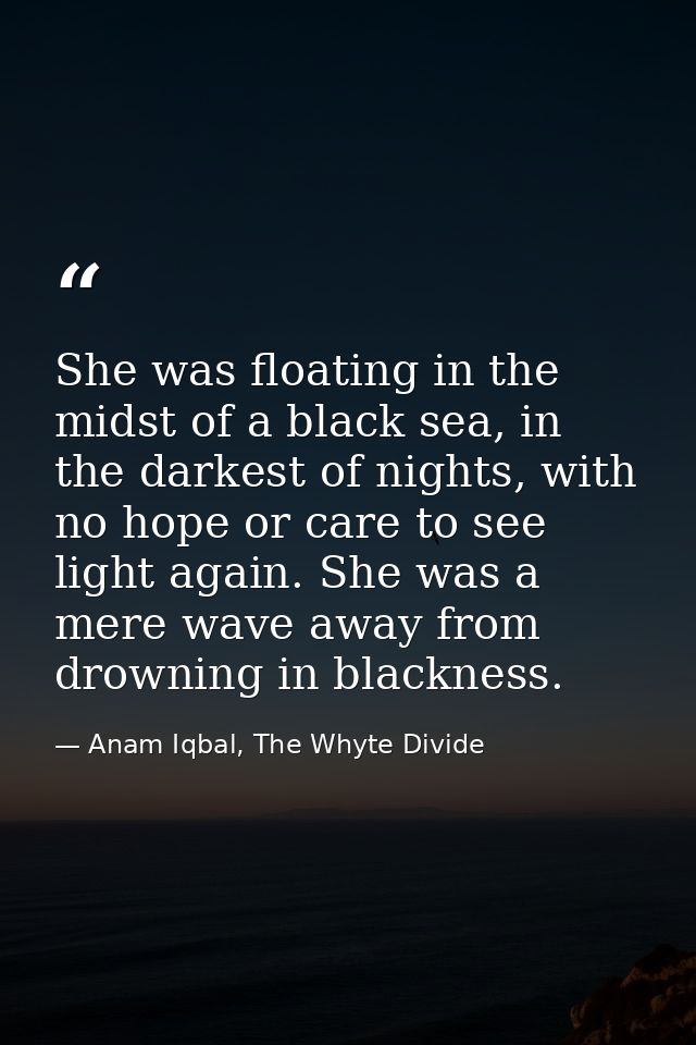 She was floating in the midst of a black sea, in the darkest of nights, with no hope or care to see light again. She was — Anam Iqbal, The Whyte Divide