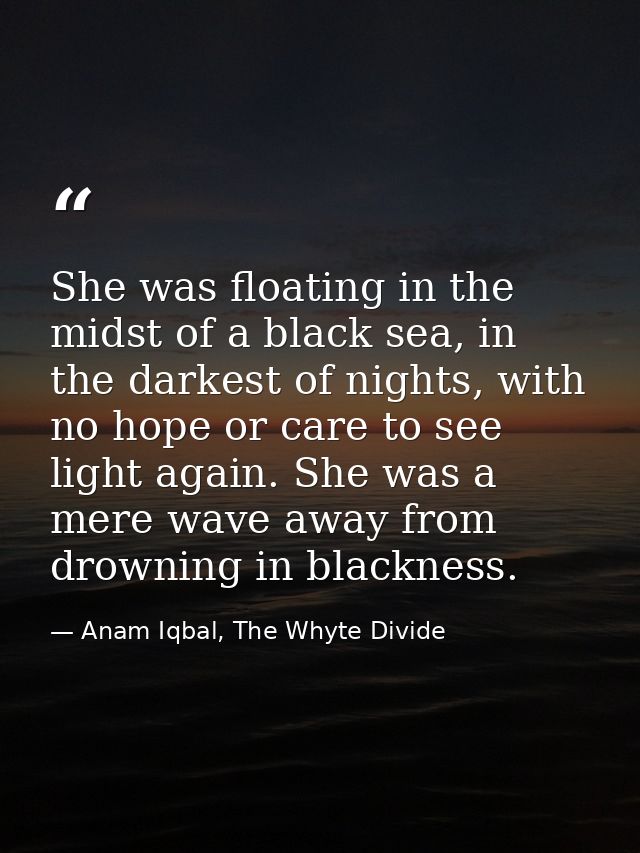 She was floating in the midst of a black sea, in the darkest of nights, with no hope or care to see light again. She was — Anam Iqbal, The Whyte Divide