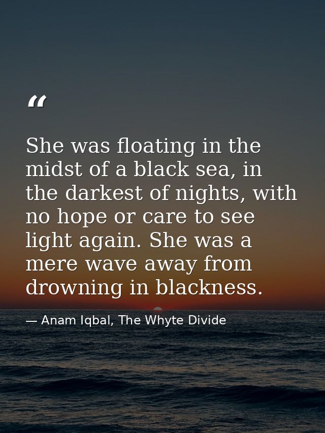 She was floating in the midst of a black sea, in the darkest of nights, with no hope or care to see light again. She was — Anam Iqbal, The Whyte Divide