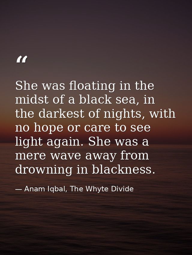 She was floating in the midst of a black sea, in the darkest of nights, with no hope or care to see light again. She was — Anam Iqbal, The Whyte Divide