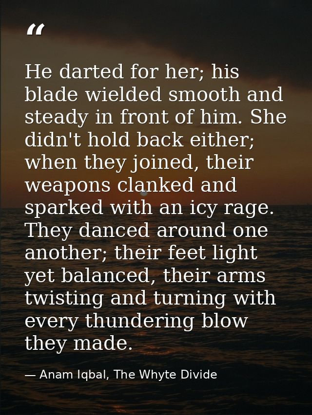 He darted for her; his blade wielded smooth and steady in front of him. She didn't hold back either; when they joined, t — Anam Iqbal, The Whyte Divide