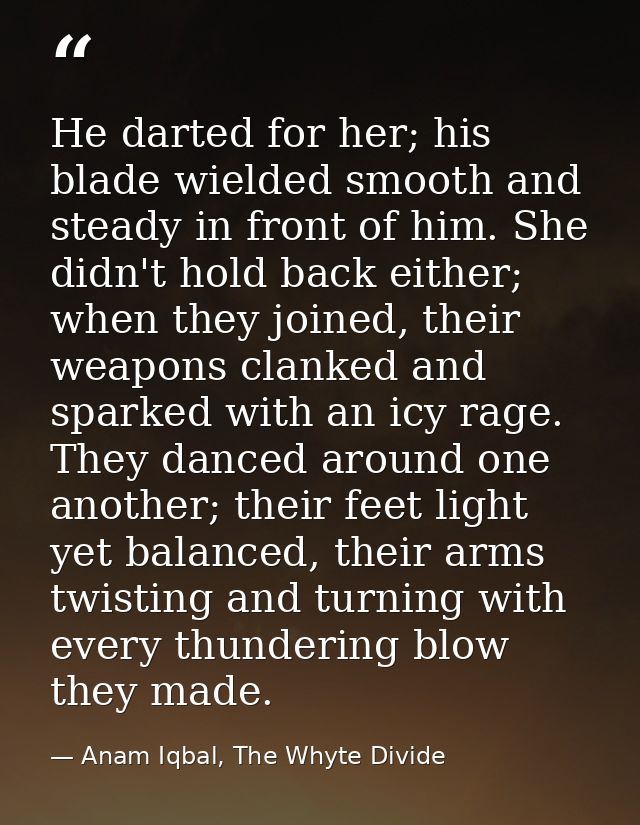 He darted for her; his blade wielded smooth and steady in front of him. She didn't hold back either; when they joined, t — Anam Iqbal, The Whyte Divide