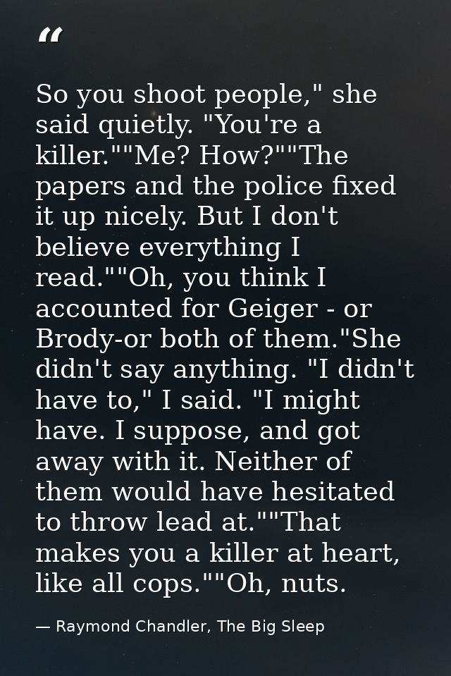So you shoot people," she said quietly. "You're a killer.""Me? How?""The papers and the police fixed it up nicely. But I — Raymond Chandler, The Big Sleep