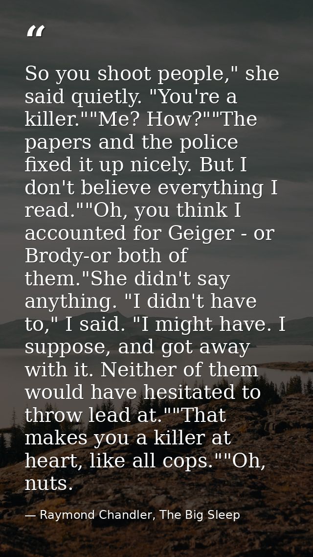 So you shoot people," she said quietly. "You're a killer.""Me? How?""The papers and the police fixed it up nicely. But I — Raymond Chandler, The Big Sleep