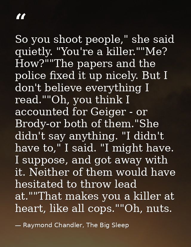 So you shoot people," she said quietly. "You're a killer.""Me? How?""The papers and the police fixed it up nicely. But I — Raymond Chandler, The Big Sleep