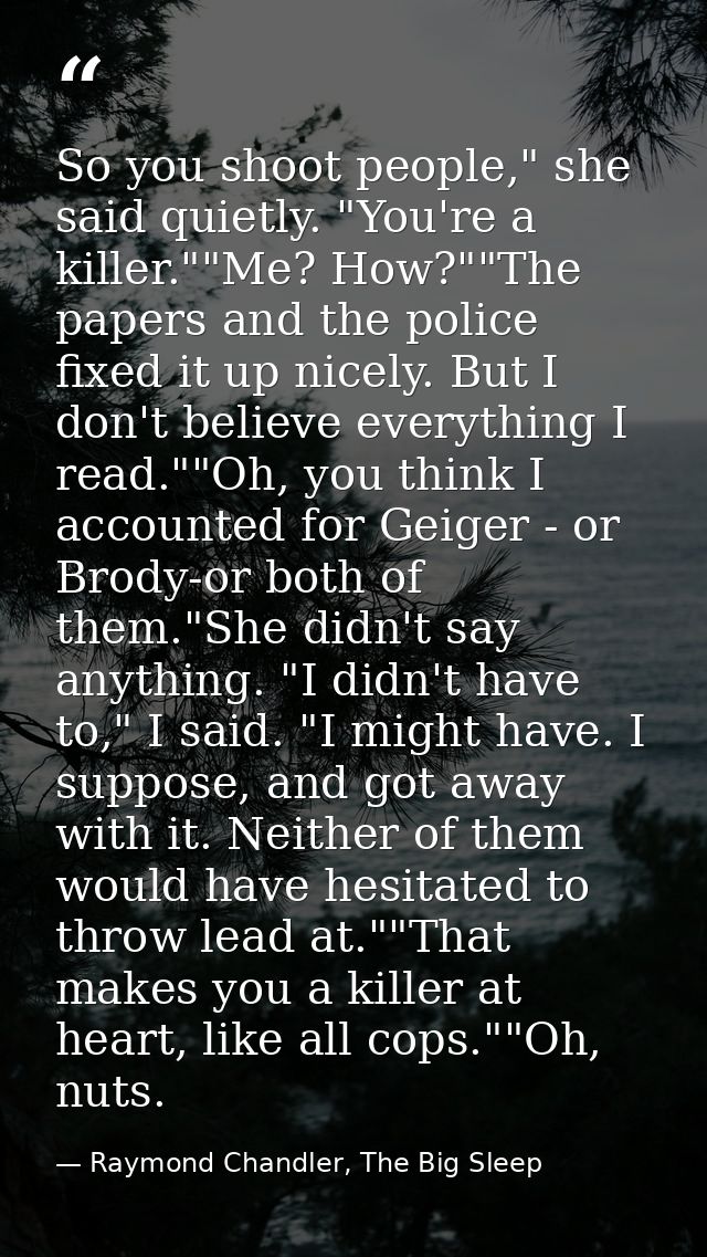 So you shoot people," she said quietly. "You're a killer.""Me? How?""The papers and the police fixed it up nicely. But I — Raymond Chandler, The Big Sleep