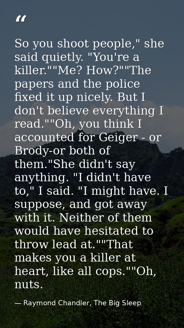 So you shoot people," she said quietly. "You're a killer.""Me? How?""The papers and the police fixed it up nicely. But I — Raymond Chandler, The Big Sleep
