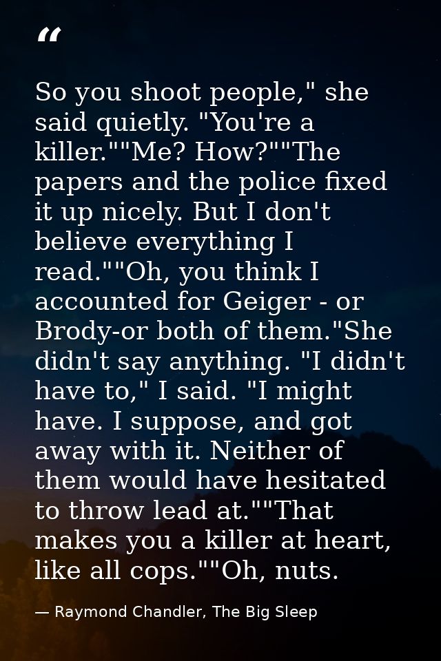 So you shoot people," she said quietly. "You're a killer.""Me? How?""The papers and the police fixed it up nicely. But I — Raymond Chandler, The Big Sleep