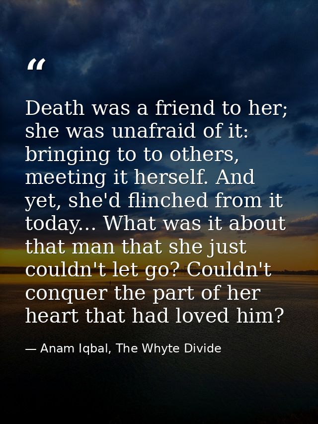 Death was a friend to her; she was unafraid of it: bringing to to others, meeting it herself. And yet, she'd flinched fr — Anam Iqbal, The Whyte Divide