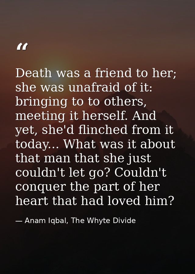 Death was a friend to her; she was unafraid of it: bringing to to others, meeting it herself. And yet, she'd flinched fr — Anam Iqbal, The Whyte Divide