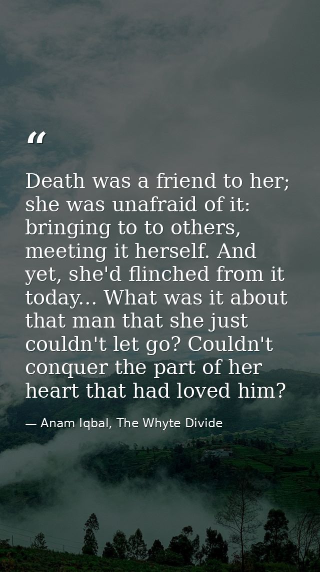 Death was a friend to her; she was unafraid of it: bringing to to others, meeting it herself. And yet, she'd flinched fr — Anam Iqbal, The Whyte Divide