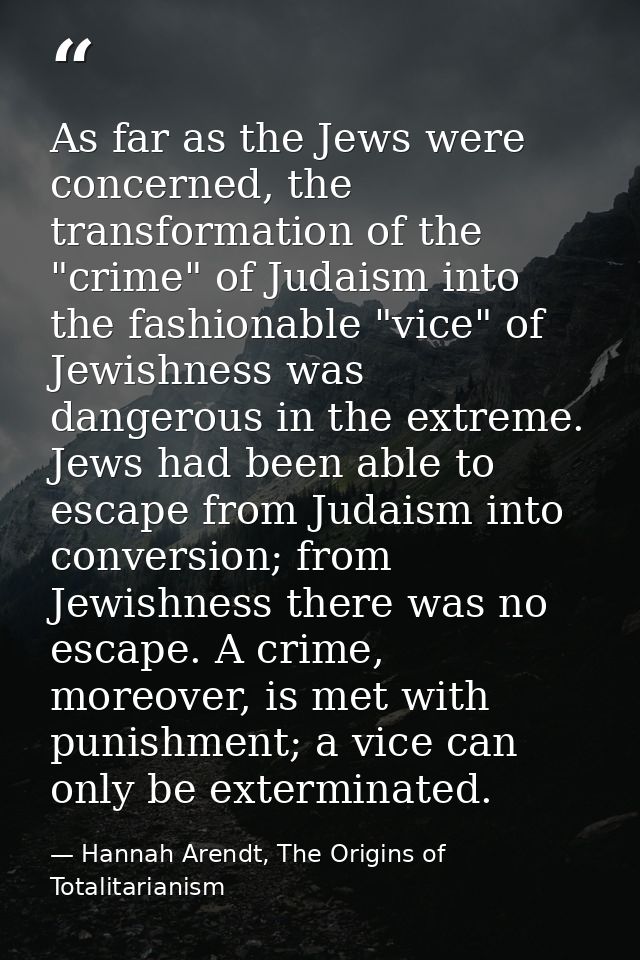 As far as the Jews were concerned, the transformation of the "crime" of Judaism into the fashionable "vice" of Jewishnes — Hannah Arendt, The Origins of Totalitarianism