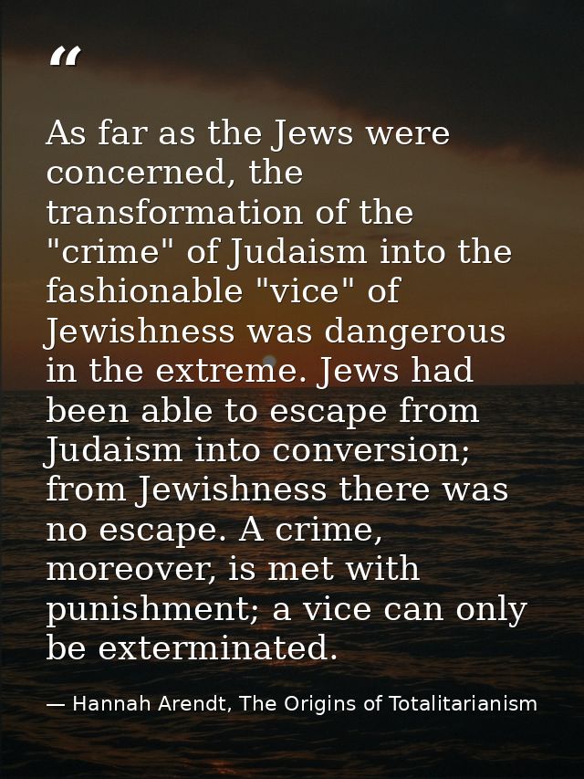 As far as the Jews were concerned, the transformation of the "crime" of Judaism into the fashionable "vice" of Jewishnes — Hannah Arendt, The Origins of Totalitarianism
