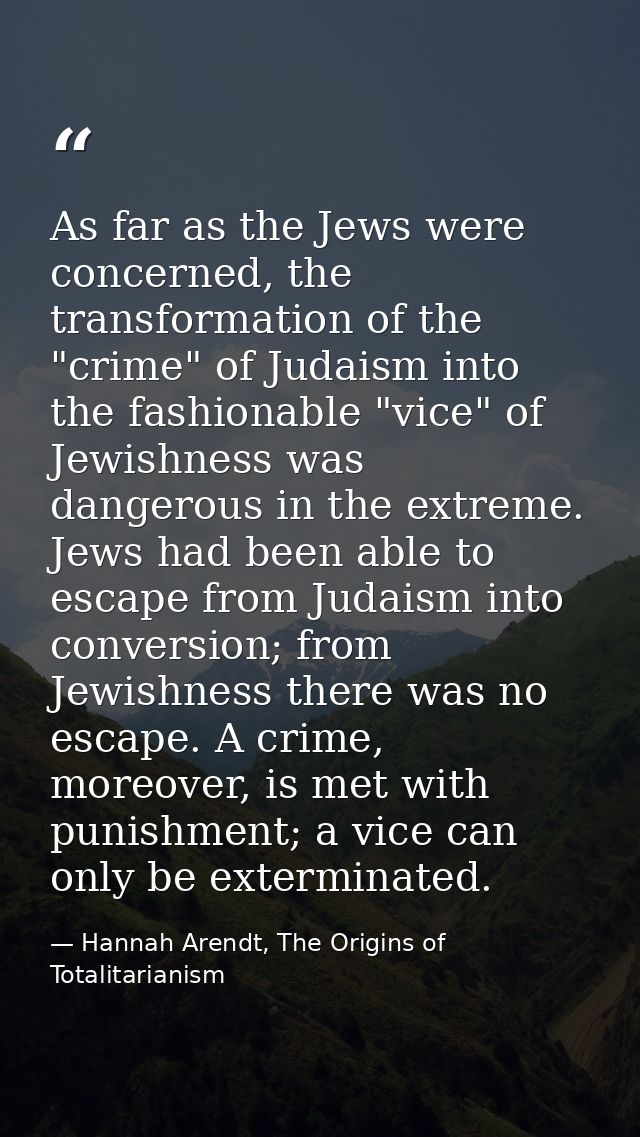As far as the Jews were concerned, the transformation of the "crime" of Judaism into the fashionable "vice" of Jewishnes — Hannah Arendt, The Origins of Totalitarianism
