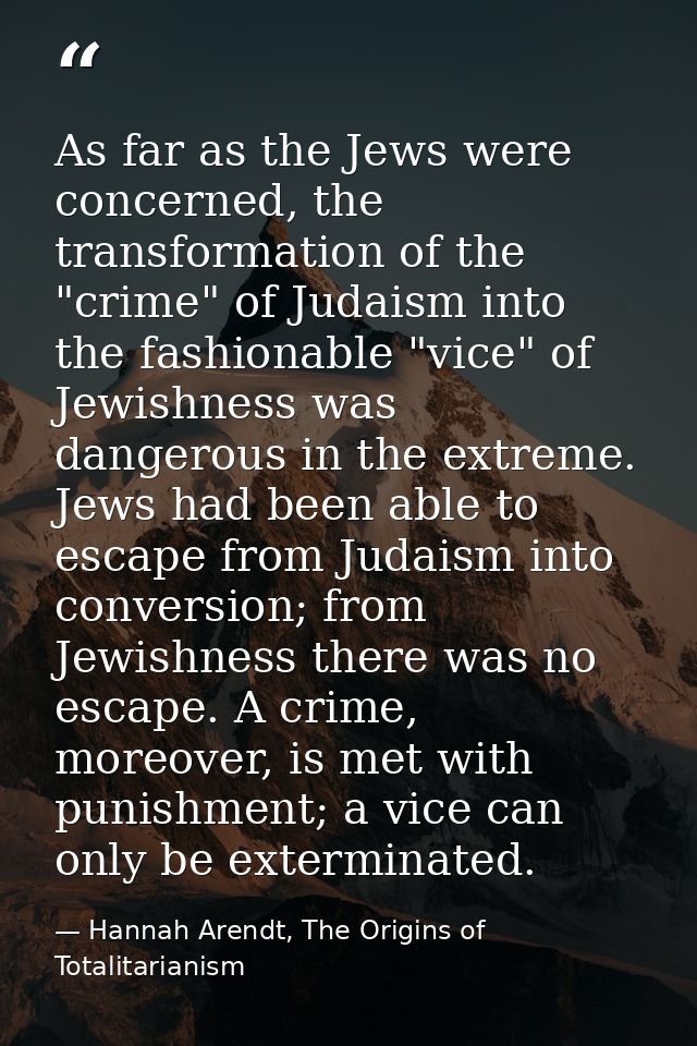 As far as the Jews were concerned, the transformation of the "crime" of Judaism into the fashionable "vice" of Jewishnes — Hannah Arendt, The Origins of Totalitarianism
