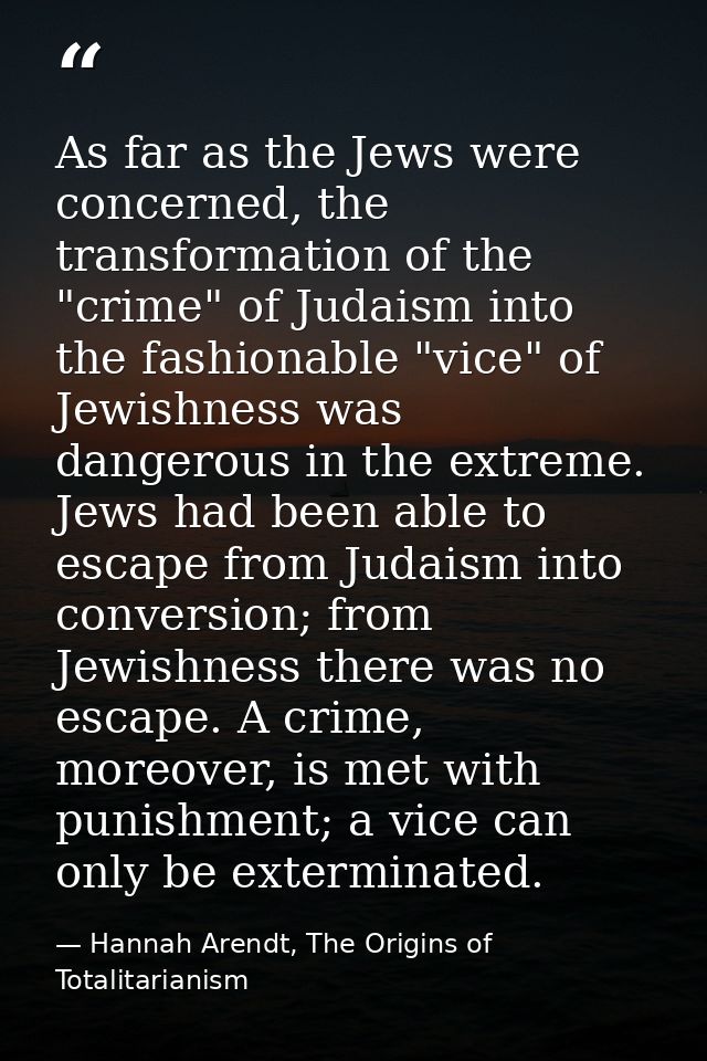As far as the Jews were concerned, the transformation of the "crime" of Judaism into the fashionable "vice" of Jewishnes — Hannah Arendt, The Origins of Totalitarianism