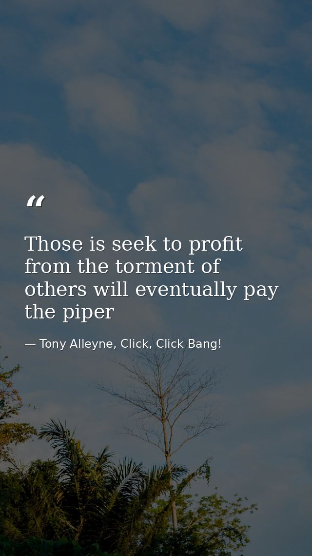 Those is seek to profit from the torment of others will eventually pay the piper — Tony Alleyne, Click, Click Bang!