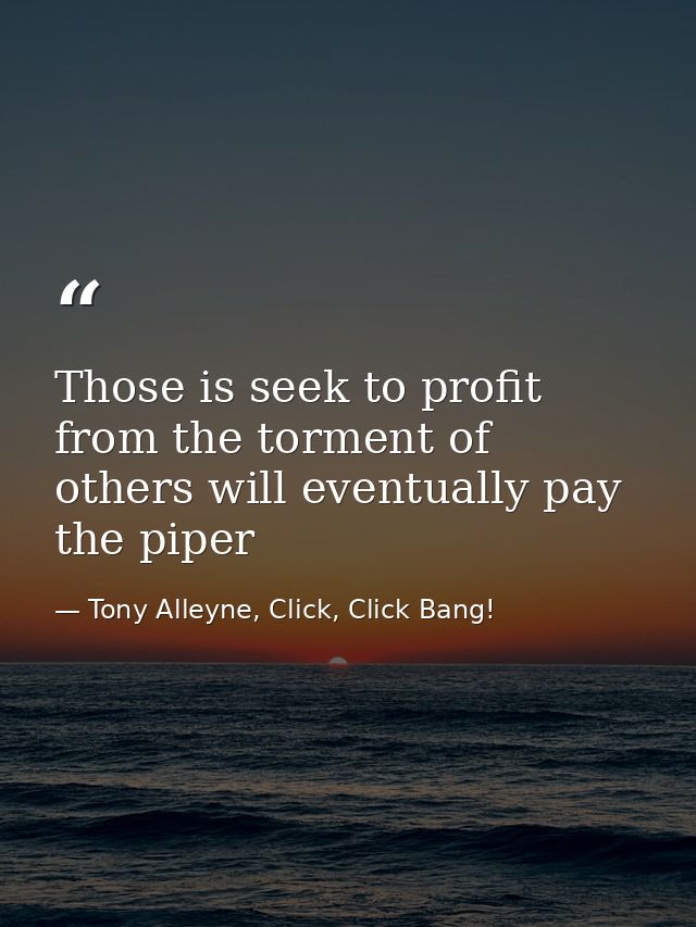 Those is seek to profit from the torment of others will eventually pay the piper — Tony Alleyne, Click, Click Bang!