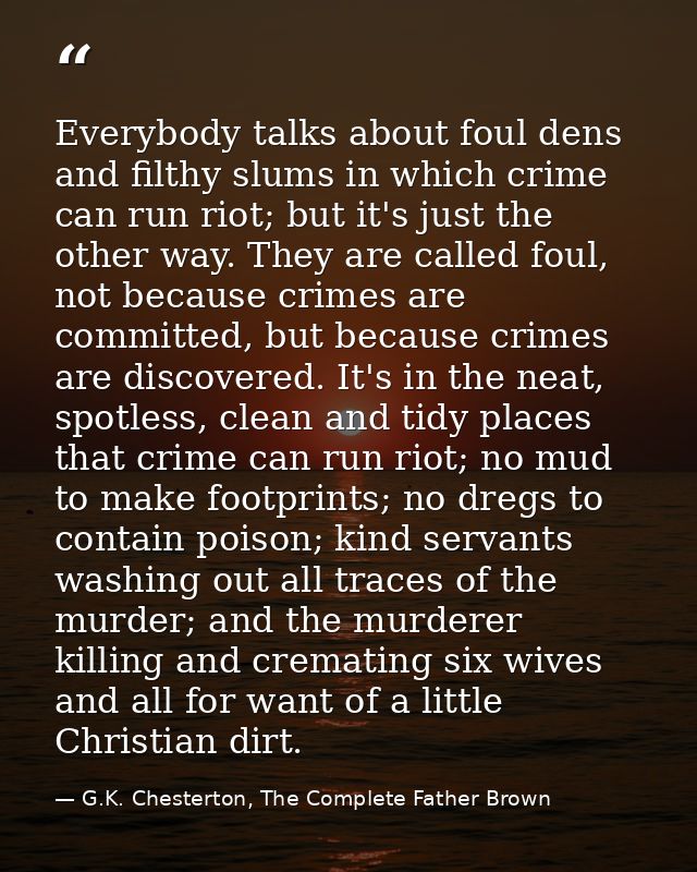 Everybody talks about foul dens and filthy slums in which crime can run riot; but it's just the other way. They are call — G.K. Chesterton, The Complete Father Brown
