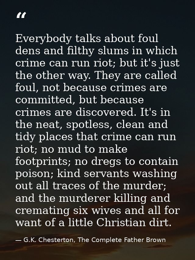 Everybody talks about foul dens and filthy slums in which crime can run riot; but it's just the other way. They are call — G.K. Chesterton, The Complete Father Brown