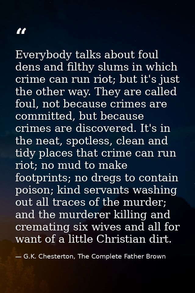 Everybody talks about foul dens and filthy slums in which crime can run riot; but it's just the other way. They are call — G.K. Chesterton, The Complete Father Brown