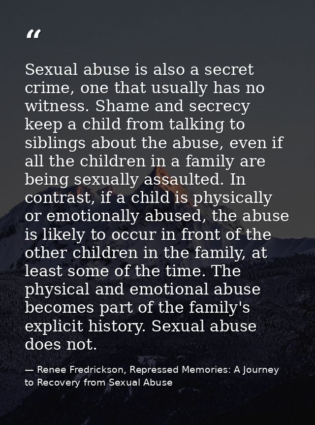 Sexual abuse is also a secret crime, one that usually has no witness. Shame and secrecy keep a child from talking to sib — Renee Fredrickson, Repressed Memories: A Journey to Recovery from Sexual Abuse